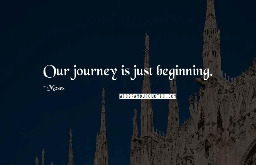 Moses Quotes: Our journey is just beginning.
