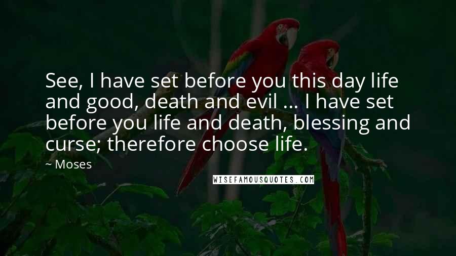 Moses Quotes: See, I have set before you this day life and good, death and evil ... I have set before you life and death, blessing and curse; therefore choose life.
