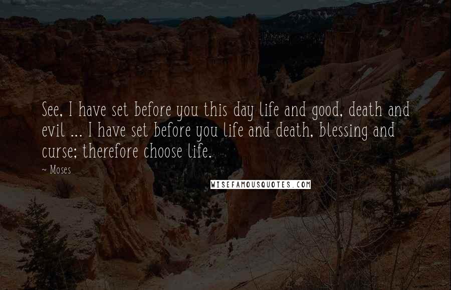 Moses Quotes: See, I have set before you this day life and good, death and evil ... I have set before you life and death, blessing and curse; therefore choose life.