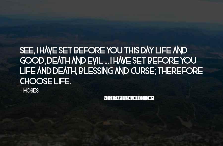 Moses Quotes: See, I have set before you this day life and good, death and evil ... I have set before you life and death, blessing and curse; therefore choose life.