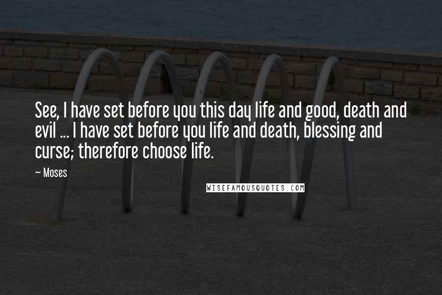 Moses Quotes: See, I have set before you this day life and good, death and evil ... I have set before you life and death, blessing and curse; therefore choose life.