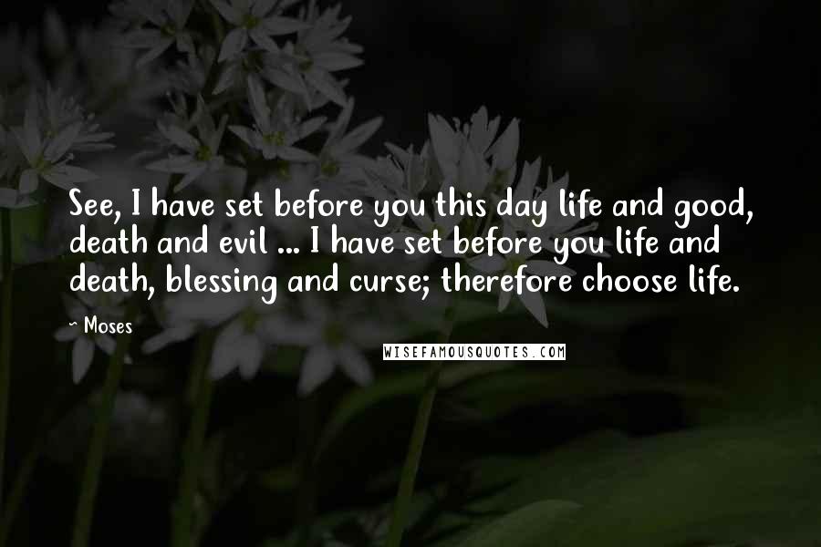 Moses Quotes: See, I have set before you this day life and good, death and evil ... I have set before you life and death, blessing and curse; therefore choose life.