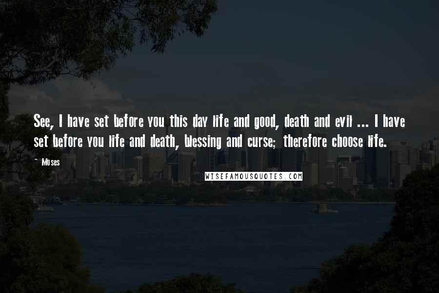 Moses Quotes: See, I have set before you this day life and good, death and evil ... I have set before you life and death, blessing and curse; therefore choose life.