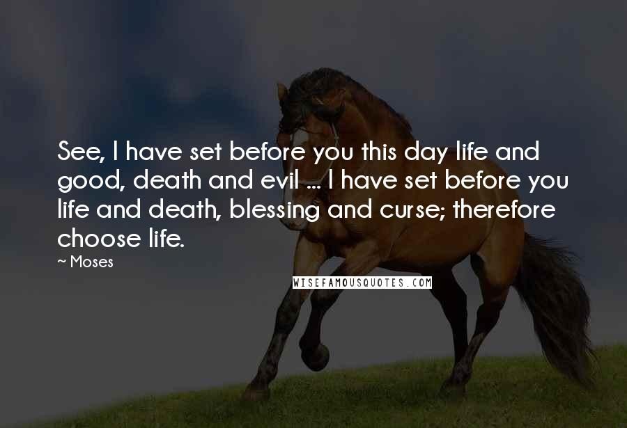 Moses Quotes: See, I have set before you this day life and good, death and evil ... I have set before you life and death, blessing and curse; therefore choose life.