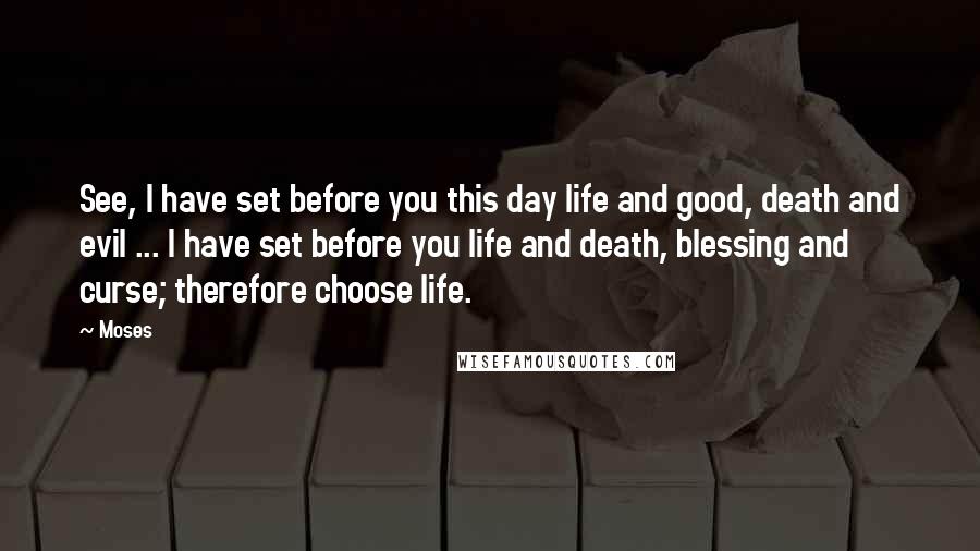 Moses Quotes: See, I have set before you this day life and good, death and evil ... I have set before you life and death, blessing and curse; therefore choose life.