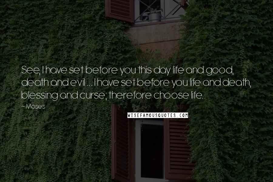 Moses Quotes: See, I have set before you this day life and good, death and evil ... I have set before you life and death, blessing and curse; therefore choose life.