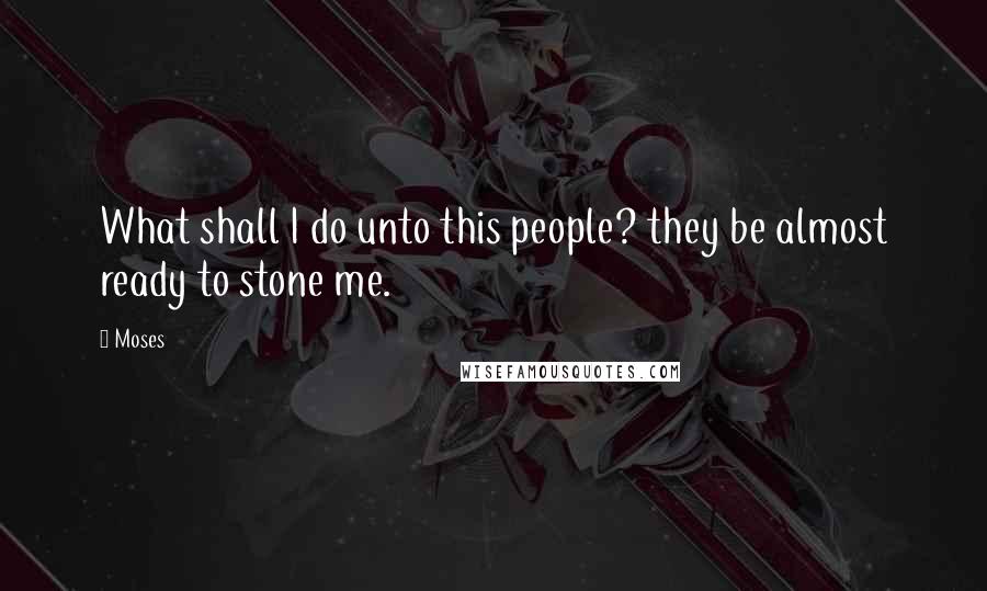 Moses Quotes: What shall I do unto this people? they be almost ready to stone me.