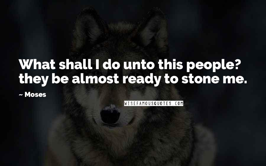 Moses Quotes: What shall I do unto this people? they be almost ready to stone me.