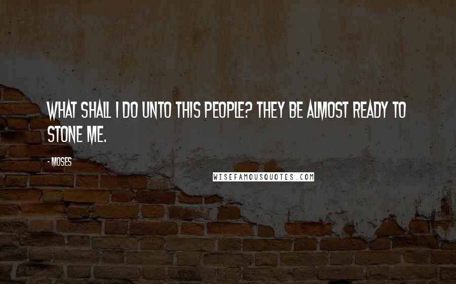 Moses Quotes: What shall I do unto this people? they be almost ready to stone me.