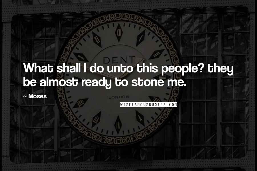 Moses Quotes: What shall I do unto this people? they be almost ready to stone me.