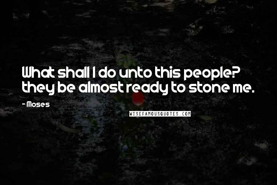 Moses Quotes: What shall I do unto this people? they be almost ready to stone me.