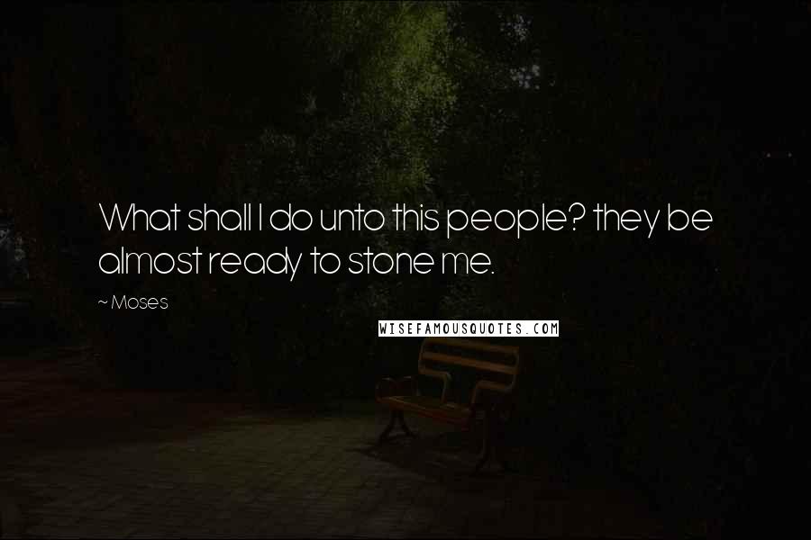 Moses Quotes: What shall I do unto this people? they be almost ready to stone me.