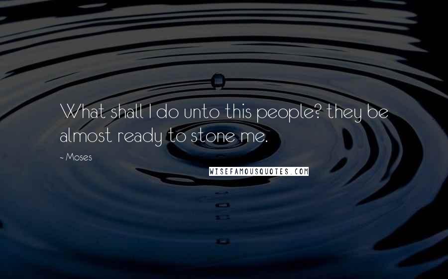 Moses Quotes: What shall I do unto this people? they be almost ready to stone me.