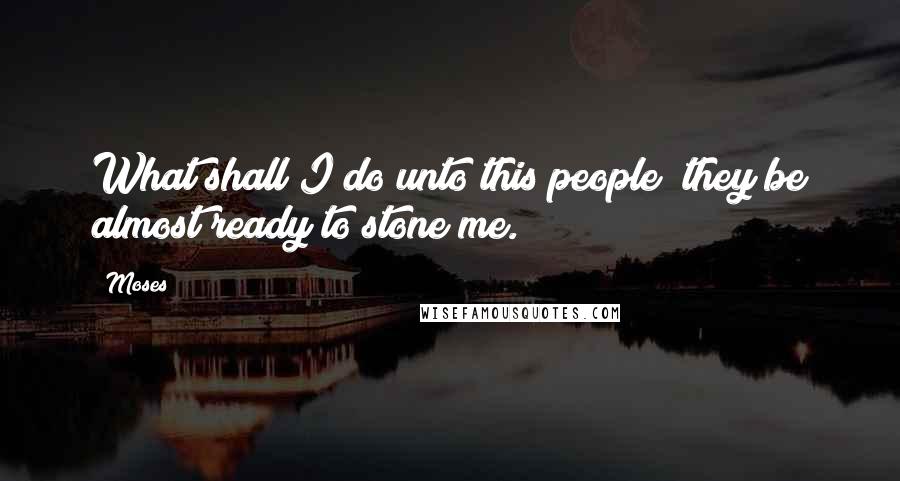 Moses Quotes: What shall I do unto this people? they be almost ready to stone me.