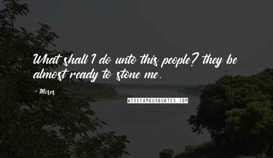 Moses Quotes: What shall I do unto this people? they be almost ready to stone me.