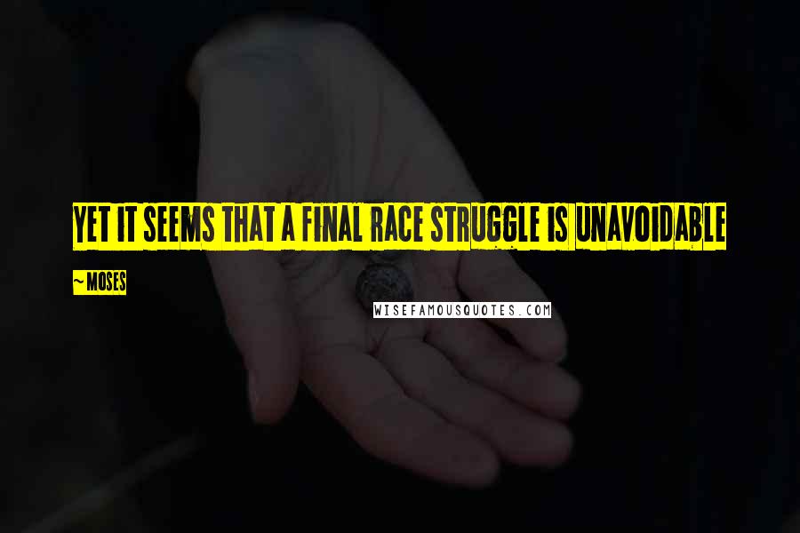 Moses Quotes: Yet it seems that a final race struggle is unavoidable