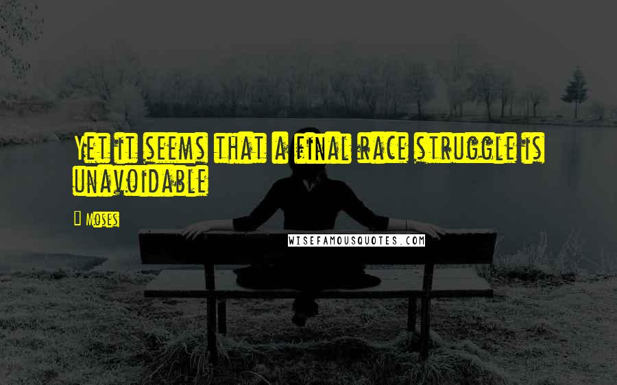 Moses Quotes: Yet it seems that a final race struggle is unavoidable