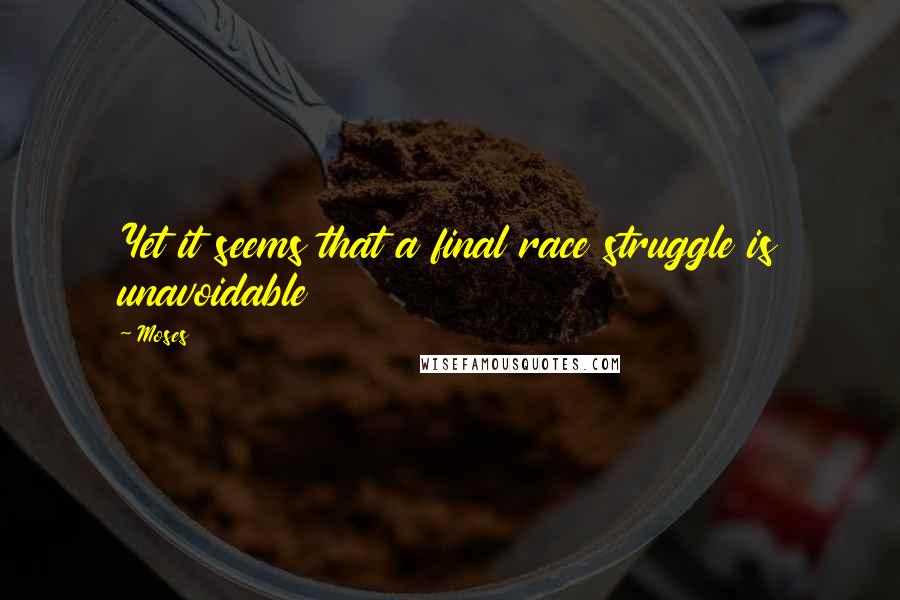 Moses Quotes: Yet it seems that a final race struggle is unavoidable