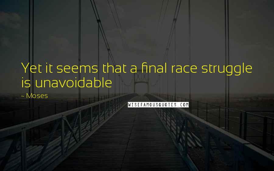 Moses Quotes: Yet it seems that a final race struggle is unavoidable