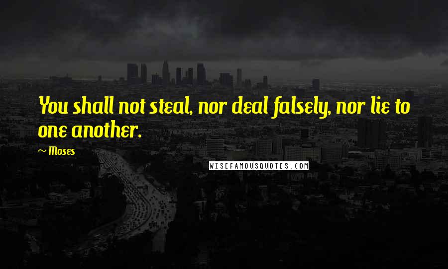 Moses Quotes: You shall not steal, nor deal falsely, nor lie to one another.