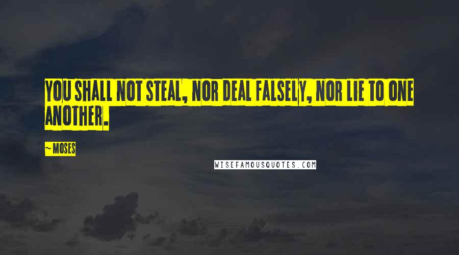 Moses Quotes: You shall not steal, nor deal falsely, nor lie to one another.