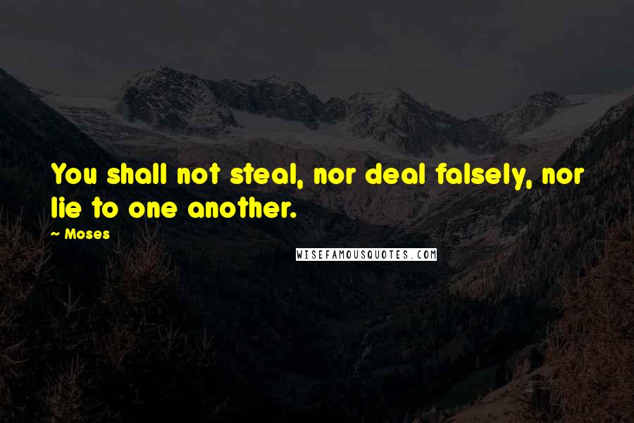 Moses Quotes: You shall not steal, nor deal falsely, nor lie to one another.