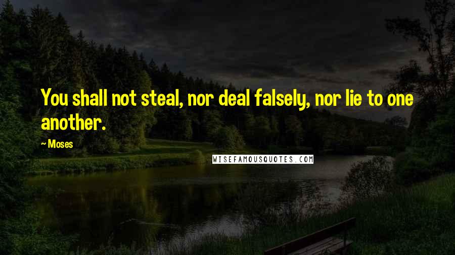 Moses Quotes: You shall not steal, nor deal falsely, nor lie to one another.