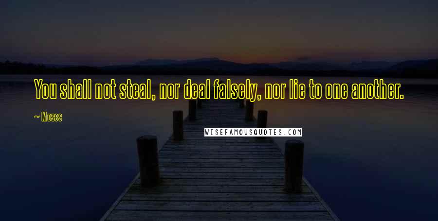 Moses Quotes: You shall not steal, nor deal falsely, nor lie to one another.