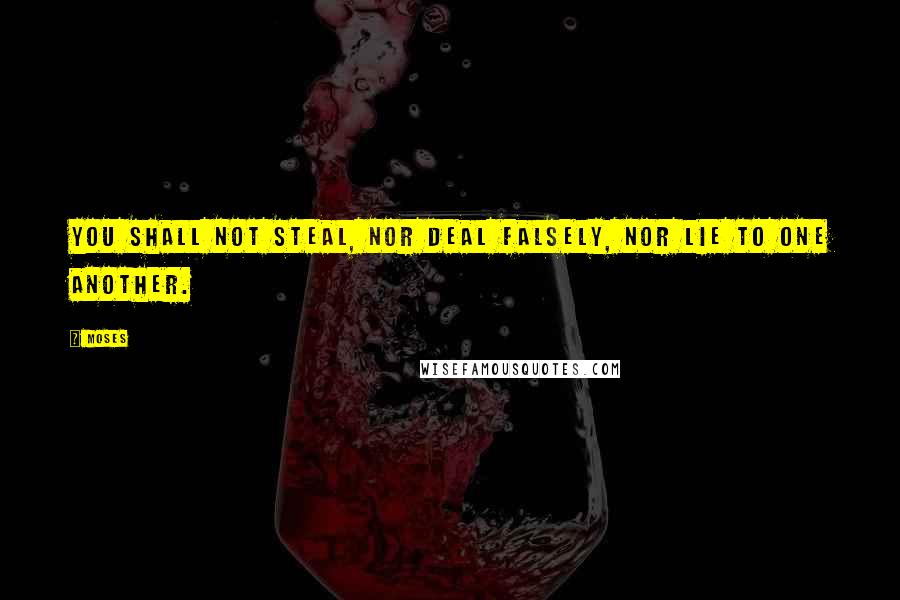 Moses Quotes: You shall not steal, nor deal falsely, nor lie to one another.