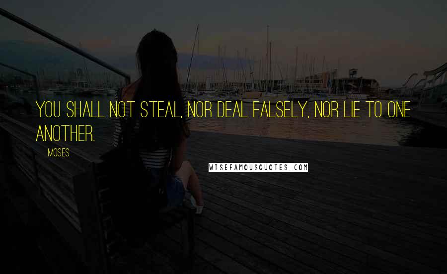 Moses Quotes: You shall not steal, nor deal falsely, nor lie to one another.