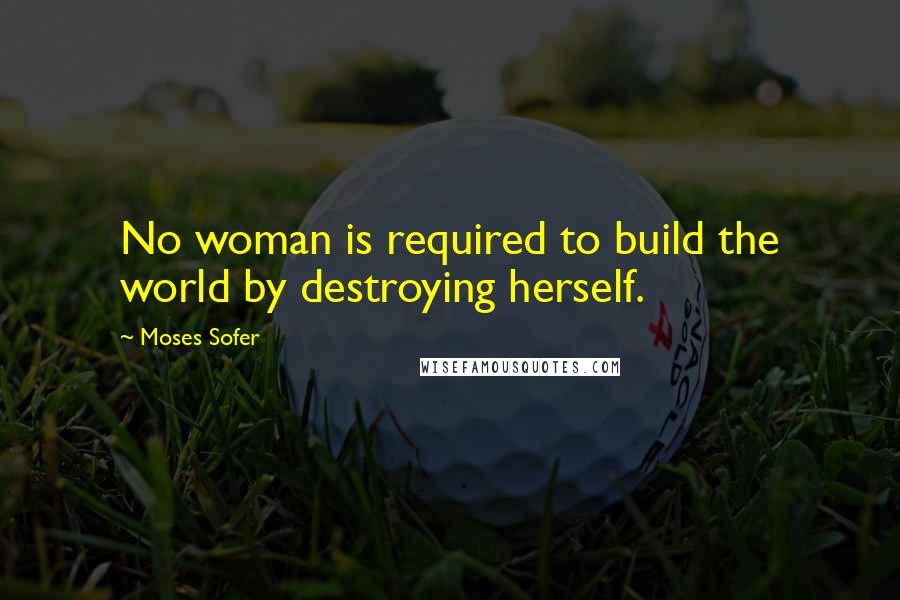 Moses Sofer Quotes: No woman is required to build the world by destroying herself.