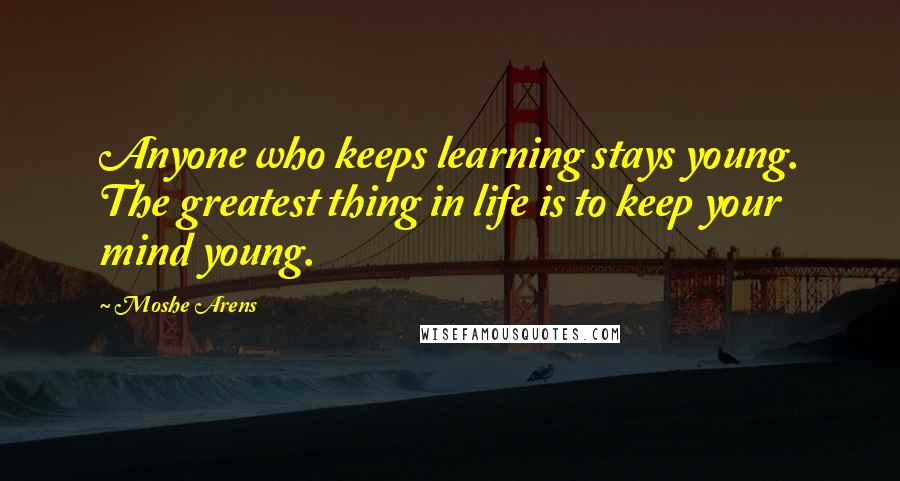 Moshe Arens Quotes: Anyone who keeps learning stays young. The greatest thing in life is to keep your mind young.