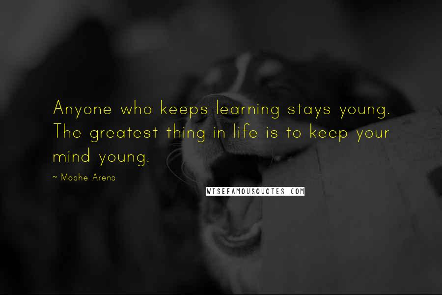 Moshe Arens Quotes: Anyone who keeps learning stays young. The greatest thing in life is to keep your mind young.