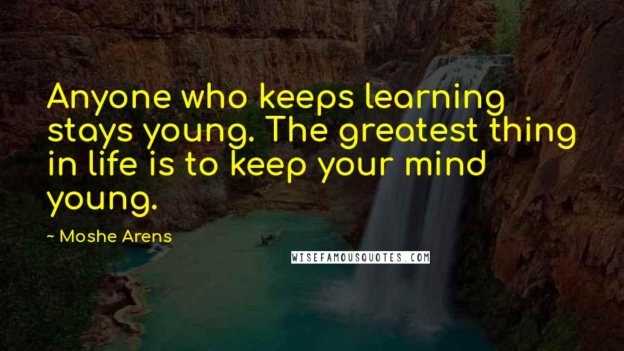 Moshe Arens Quotes: Anyone who keeps learning stays young. The greatest thing in life is to keep your mind young.