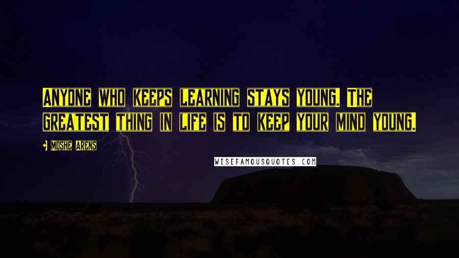 Moshe Arens Quotes: Anyone who keeps learning stays young. The greatest thing in life is to keep your mind young.