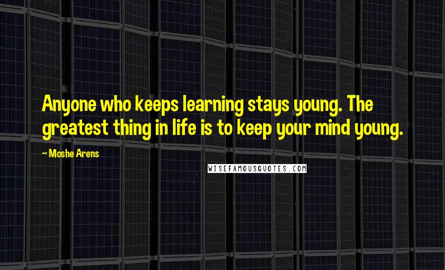 Moshe Arens Quotes: Anyone who keeps learning stays young. The greatest thing in life is to keep your mind young.