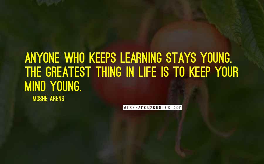 Moshe Arens Quotes: Anyone who keeps learning stays young. The greatest thing in life is to keep your mind young.