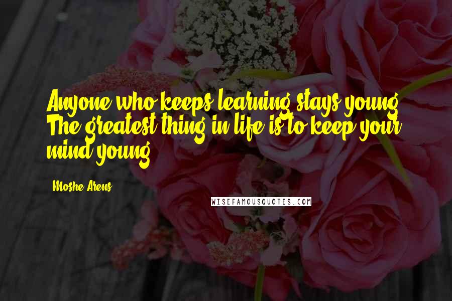 Moshe Arens Quotes: Anyone who keeps learning stays young. The greatest thing in life is to keep your mind young.