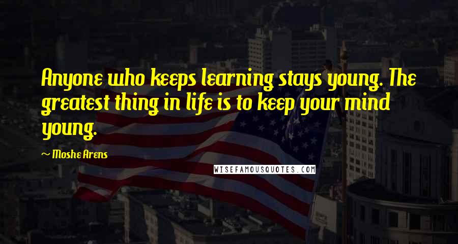 Moshe Arens Quotes: Anyone who keeps learning stays young. The greatest thing in life is to keep your mind young.