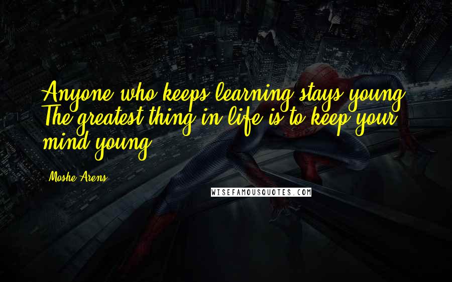 Moshe Arens Quotes: Anyone who keeps learning stays young. The greatest thing in life is to keep your mind young.