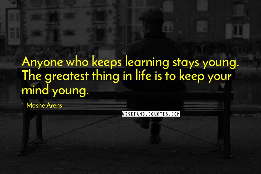 Moshe Arens Quotes: Anyone who keeps learning stays young. The greatest thing in life is to keep your mind young.