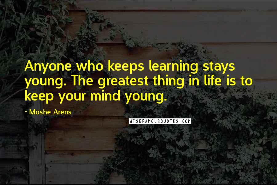 Moshe Arens Quotes: Anyone who keeps learning stays young. The greatest thing in life is to keep your mind young.