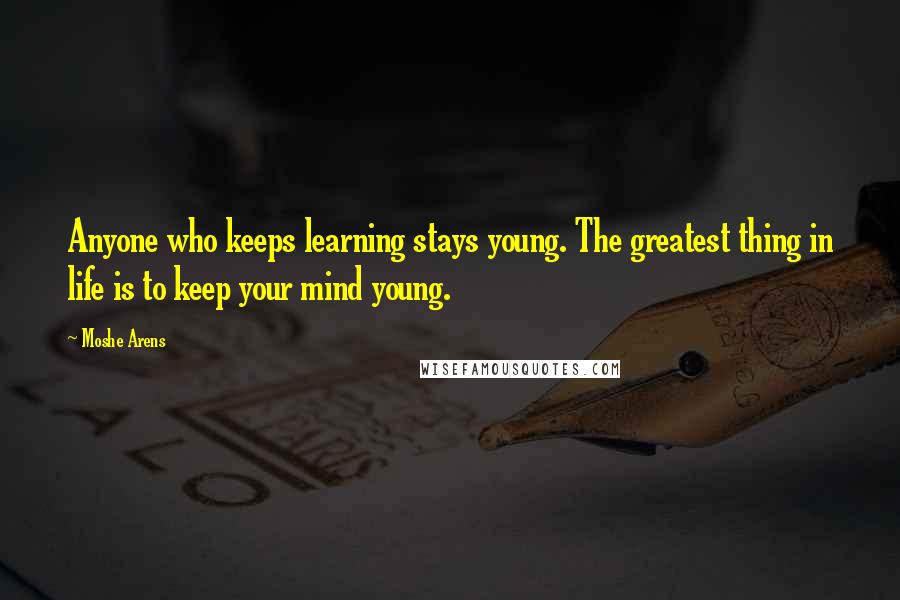 Moshe Arens Quotes: Anyone who keeps learning stays young. The greatest thing in life is to keep your mind young.