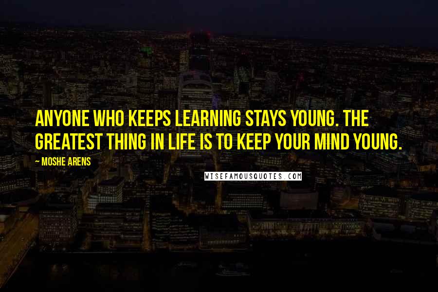 Moshe Arens Quotes: Anyone who keeps learning stays young. The greatest thing in life is to keep your mind young.