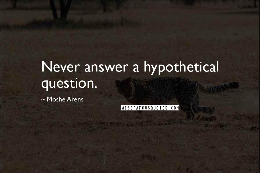 Moshe Arens Quotes: Never answer a hypothetical question.