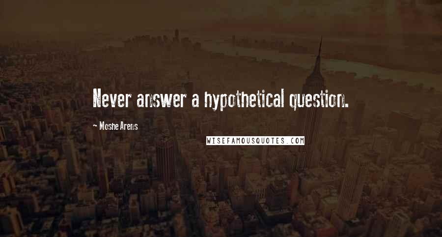 Moshe Arens Quotes: Never answer a hypothetical question.