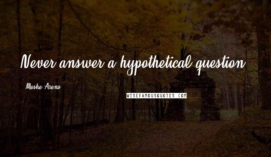 Moshe Arens Quotes: Never answer a hypothetical question.