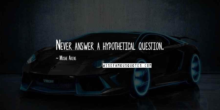 Moshe Arens Quotes: Never answer a hypothetical question.