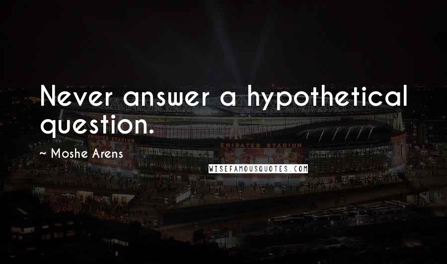 Moshe Arens Quotes: Never answer a hypothetical question.