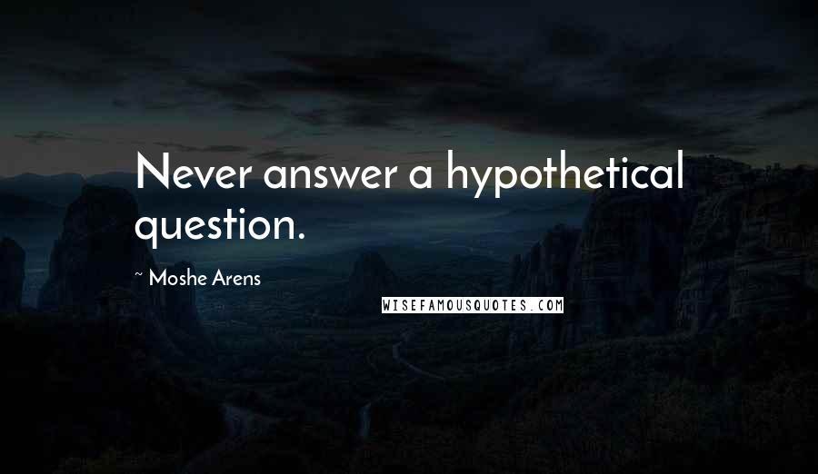 Moshe Arens Quotes: Never answer a hypothetical question.